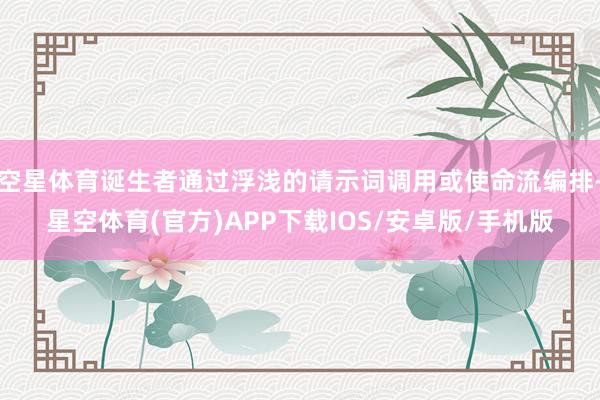 空星体育诞生者通过浮浅的请示词调用或使命流编排-星空体育(官方)APP下载IOS/安卓版/手机版
