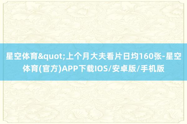 星空体育"上个月大夫看片日均160张-星空体育(官方)APP下载IOS/安卓版/手机版