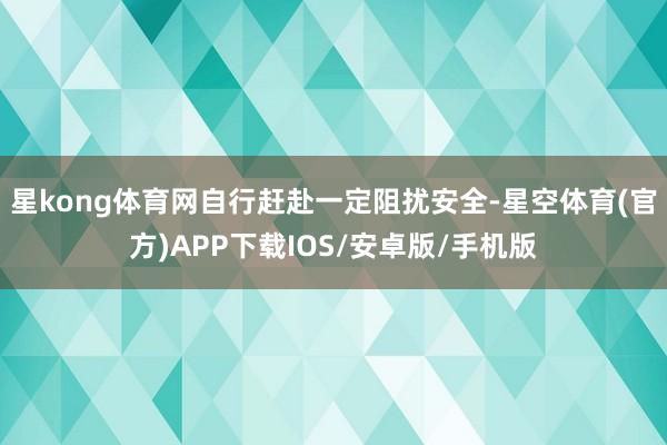 星kong体育网自行赶赴一定阻扰安全-星空体育(官方)APP下载IOS/安卓版/手机版