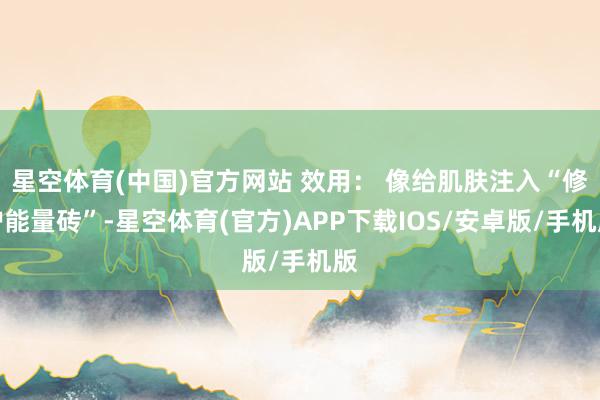 星空体育(中国)官方网站 效用： 像给肌肤注入“修护能量砖”-星空体育(官方)APP下载IOS/安卓版/手机版