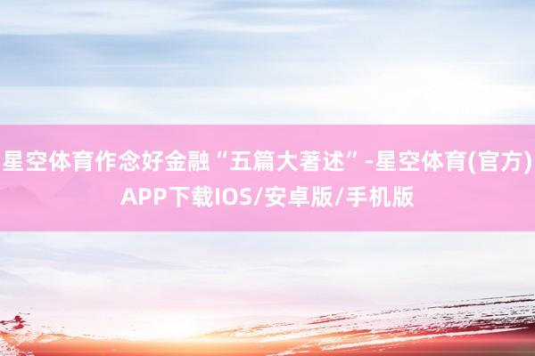 星空体育作念好金融“五篇大著述”-星空体育(官方)APP下载IOS/安卓版/手机版