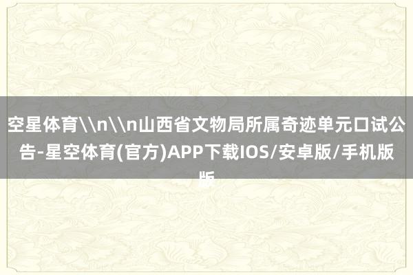 空星体育\n\n山西省文物局所属奇迹单元口试公告-星空体育(官方)APP下载IOS/安卓版/手机版