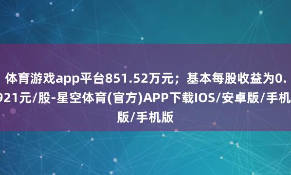 体育游戏app平台851.52万元；基本每股收益为0.7921元/股-星空体育(官方)APP下载IOS/安卓版/手机版