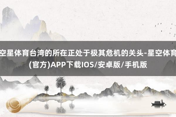 空星体育台湾的所在正处于极其危机的关头-星空体育(官方)APP下载IOS/安卓版/手机版