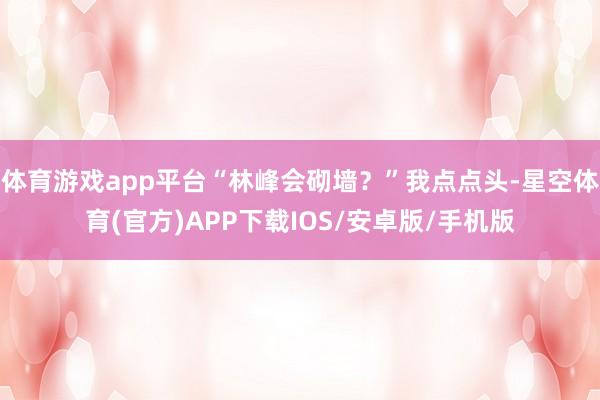 体育游戏app平台“林峰会砌墙？”我点点头-星空体育(官方)APP下载IOS/安卓版/手机版