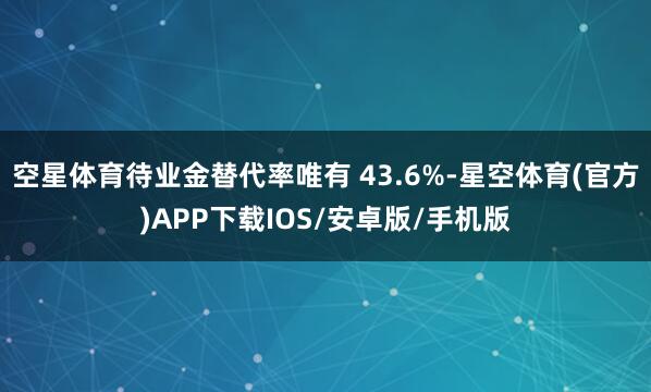 空星体育待业金替代率唯有 43.6%-星空体育(官方)APP下载IOS/安卓版/手机版