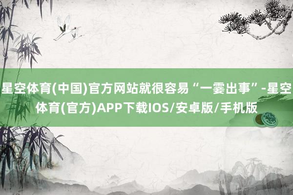 星空体育(中国)官方网站就很容易“一霎出事”-星空体育(官方)APP下载IOS/安卓版/手机版