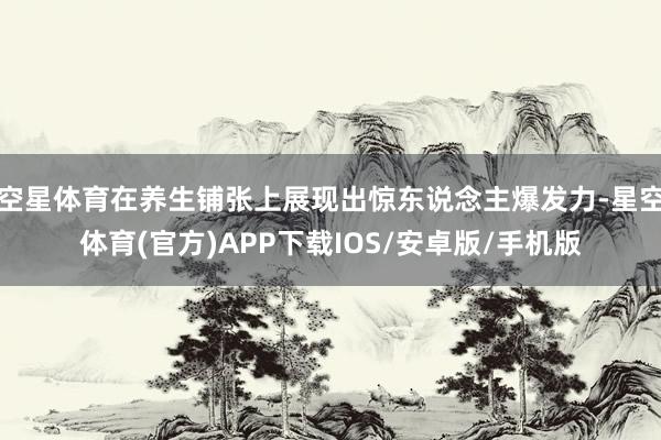 空星体育在养生铺张上展现出惊东说念主爆发力-星空体育(官方)APP下载IOS/安卓版/手机版