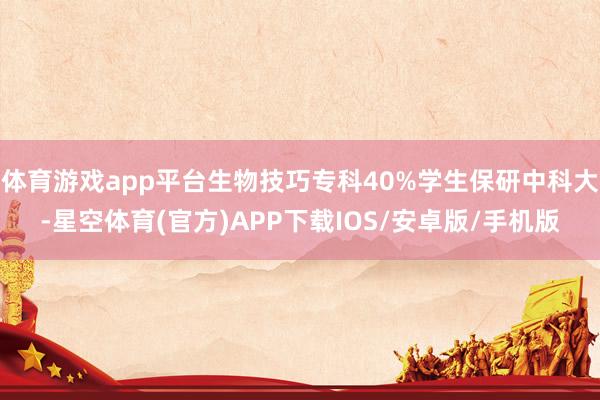 体育游戏app平台生物技巧专科40%学生保研中科大-星空体育(官方)APP下载IOS/安卓版/手机版