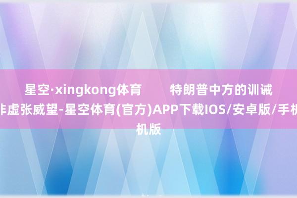 星空·xingkong体育 特朗普中方的训诫并非虚张威望-星空体育(官方)APP下载IOS/安卓版/手机版