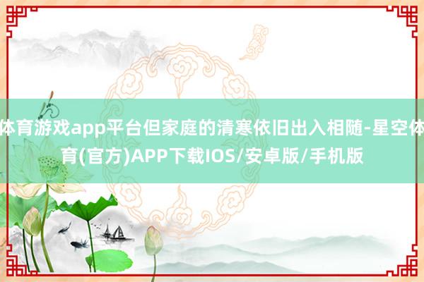 体育游戏app平台但家庭的清寒依旧出入相随-星空体育(官方)APP下载IOS/安卓版/手机版