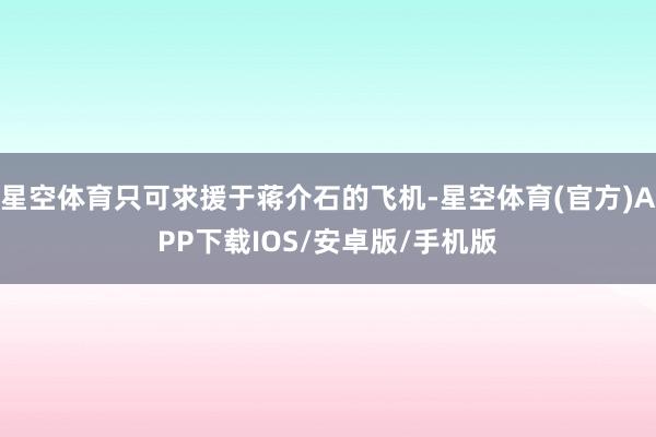 星空体育只可求援于蒋介石的飞机-星空体育(官方)APP下载IOS/安卓版/手机版