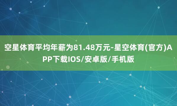 空星体育平均年薪为81.48万元-星空体育(官方)APP下载IOS/安卓版/手机版