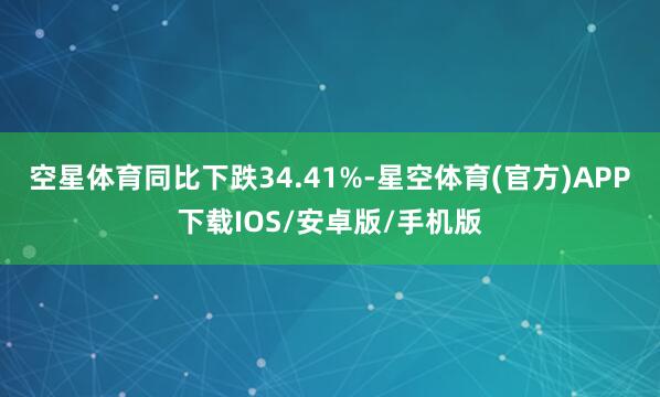空星体育同比下跌34.41%-星空体育(官方)APP下载IOS/安卓版/手机版