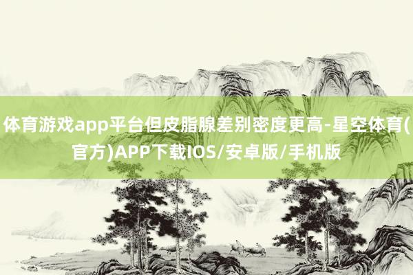 体育游戏app平台但皮脂腺差别密度更高-星空体育(官方)APP下载IOS/安卓版/手机版