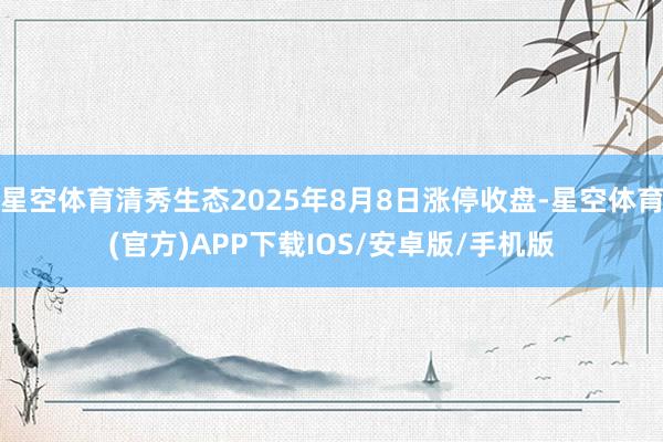 星空体育清秀生态2025年8月8日涨停收盘-星空体育(官方)APP下载IOS/安卓版/手机版