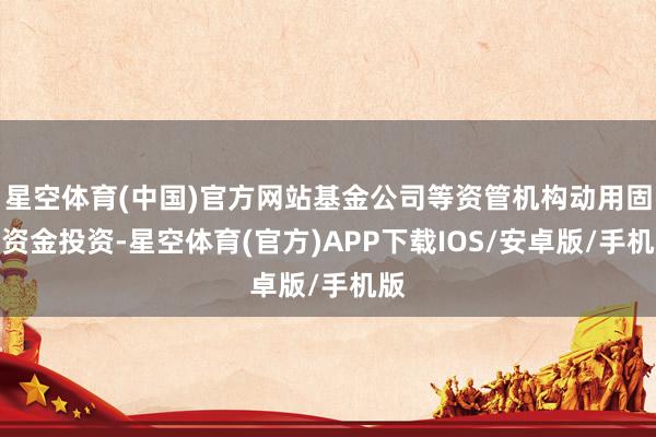 星空体育(中国)官方网站基金公司等资管机构动用固有资金投资-星空体育(官方)APP下载IOS/安卓版