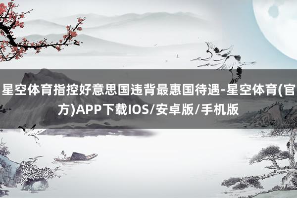 星空体育指控好意思国违背最惠国待遇-星空体育(官方)APP下载IOS/安卓版/手机版