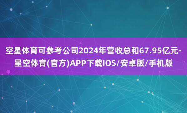 空星体育可参考公司2024年营收总和67.95亿元-星空体育(官方)APP下载IOS/安卓版/手机版