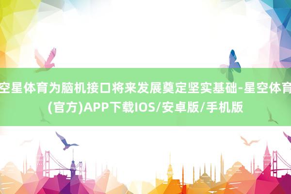 空星体育为脑机接口将来发展奠定坚实基础-星空体育(官方)APP下载IOS/安卓版/手机版