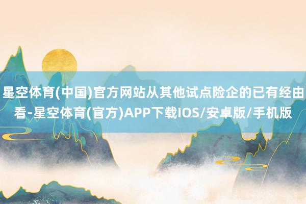 星空体育(中国)官方网站　　从其他试点险企的已有经由看-星空体育(官方)APP下载IOS/安卓版/手