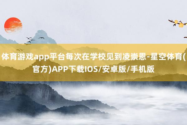 体育游戏app平台每次在学校见到凌崇恩-星空体育(官方)APP下载IOS/安卓版/手机版