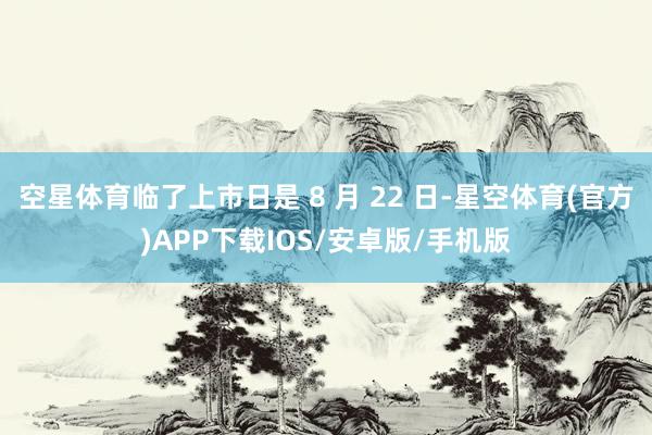 空星体育临了上市日是 8 月 22 日-星空体育(官方)APP下载IOS/安卓版/手机版