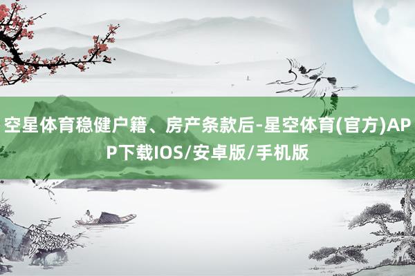 空星体育稳健户籍、房产条款后-星空体育(官方)APP下载IOS/安卓版/手机版