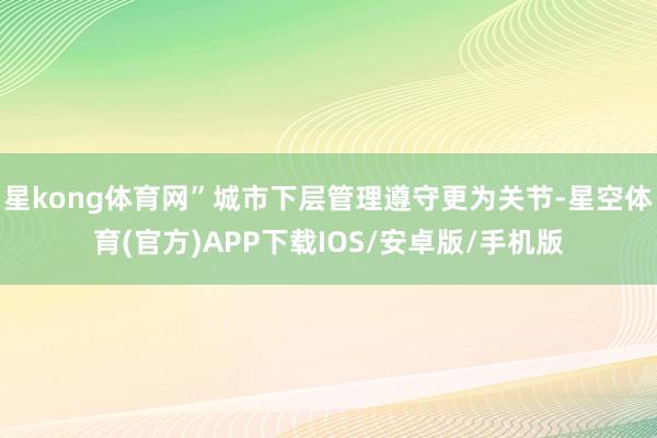 星kong体育网”城市下层管理遵守更为关节-星空体育(官方)APP下载IOS/安卓版/手机版