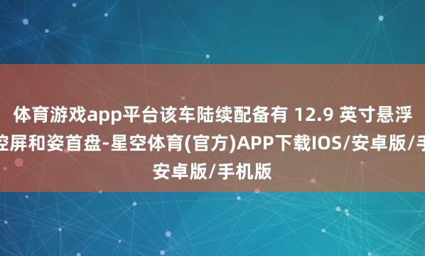 体育游戏app平台该车陆续配备有 12.9 英寸悬浮式中控屏和姿首盘-星空体育(官方)APP下载IOS/安卓版/手机版
