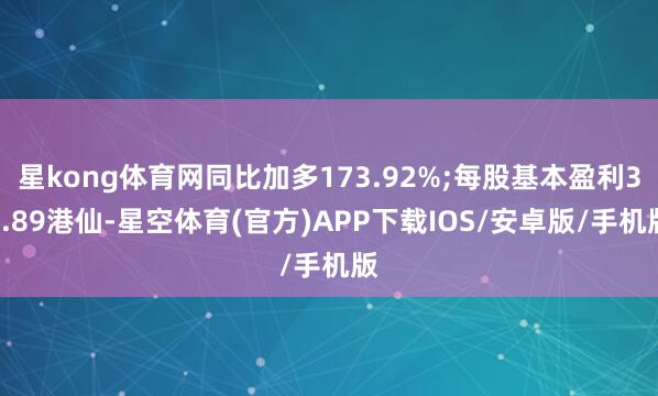 星kong体育网同比加多173.92%;每股基本盈利32.89港仙-星空体育(官方)APP下载IOS