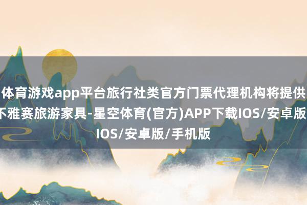 体育游戏app平台旅行社类官方门票代理机构将提供丰富的不雅赛旅游家具-星空体育(官方)APP下载IOS/安卓版/手机版