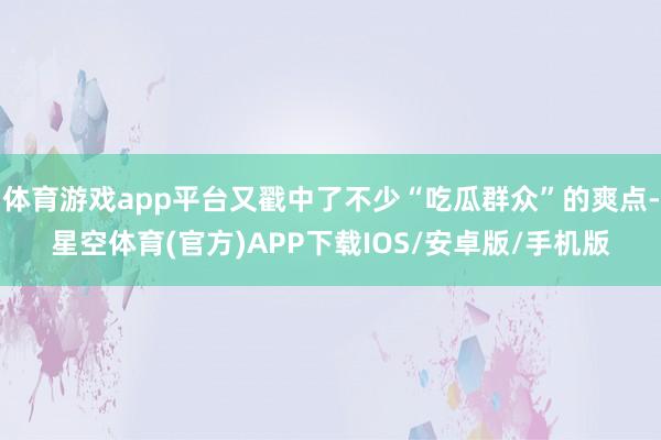 体育游戏app平台又戳中了不少“吃瓜群众”的爽点-星空体育(官方)APP下载IOS/安卓版/手机版