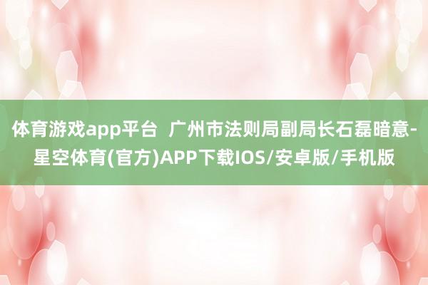 体育游戏app平台  广州市法则局副局长石磊暗意-星空体育(官方)APP下载IOS/安卓版/手机版