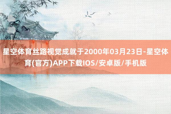 星空体育丝路视觉成就于2000年03月23日-星空体育(官方)APP下载IOS/安卓版/手机版