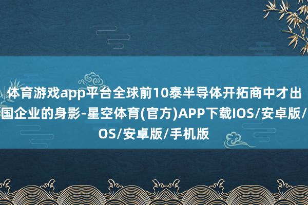 体育游戏app平台全球前10泰半导体开拓商中才出现了中国企业的身影-星空体育(官方)APP下载IOS/安卓版/手机版