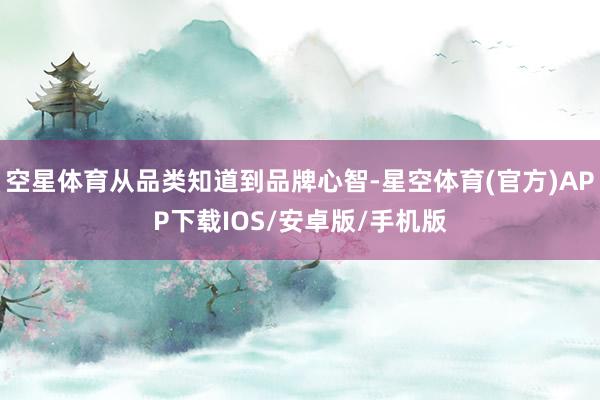 空星体育从品类知道到品牌心智-星空体育(官方)APP下载IOS/安卓版/手机版