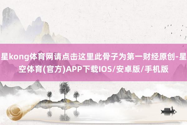 星kong体育网请点击这里此骨子为第一财经原创-星空体育(官方)APP下载IOS/安卓版/手机版