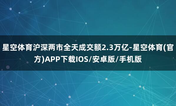 星空体育沪深两市全天成交额2.3万亿-星空体育(官方)APP下载IOS/安卓版/手机版