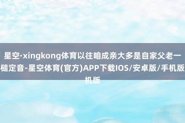 星空·xingkong体育以往咱成亲大多是自家父老一槌定音-星空体育(官方)APP下载IOS/安卓版/手机版