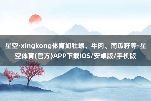 星空·xingkong体育如牡蛎、牛肉、南瓜籽等-星空体育(官方)APP下载IOS/安卓版/手机版