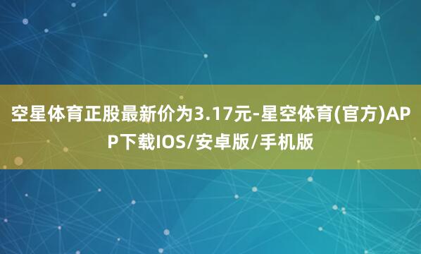空星体育正股最新价为3.17元-星空体育(官方)APP下载IOS/安卓版/手机版