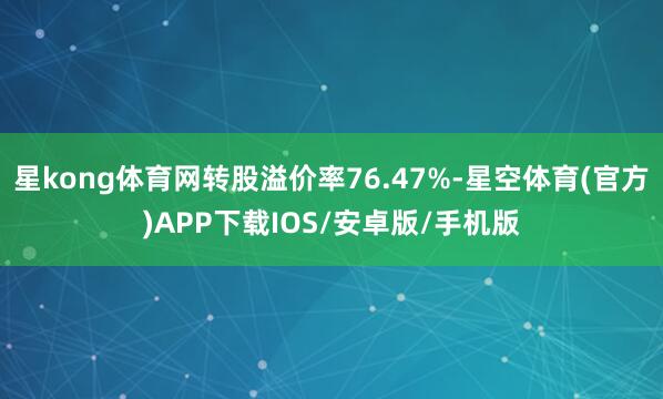 星kong体育网转股溢价率76.47%-星空体育(官方)APP下载IOS/安卓版/手机版