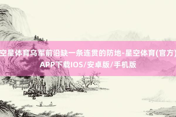 空星体育乌军前沿缺一条连贯的防地-星空体育(官方)APP下载IOS/安卓版/手机版