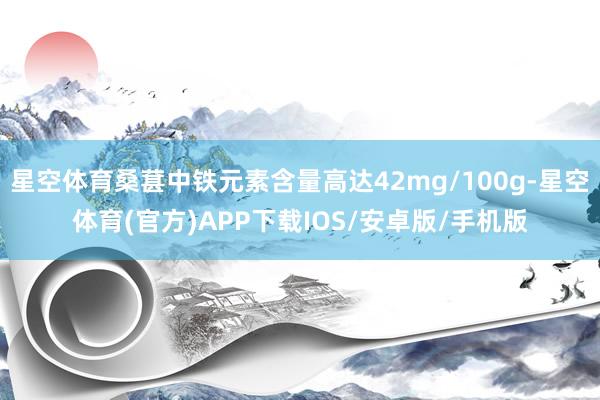 星空体育桑葚中铁元素含量高达42mg/100g-星空体育(官方)APP下载IOS/安卓版/手机版