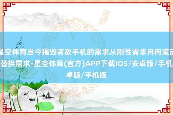 星空体育当今摧毁者敌手机的需求从刚性需求冉冉滚动为替换需求-星空体育(官方)APP下载IOS/安卓版/手机版