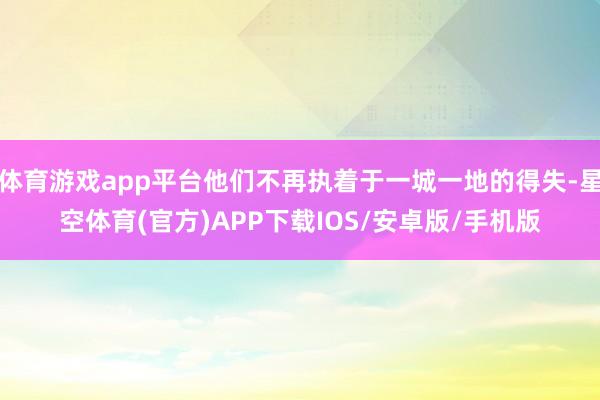 体育游戏app平台他们不再执着于一城一地的得失-星空体育(官方)APP下载IOS/安卓版/手机版