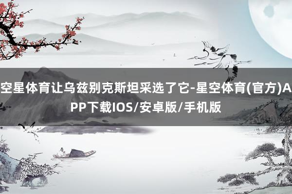 空星体育让乌兹别克斯坦采选了它-星空体育(官方)APP下载IOS/安卓版/手机版