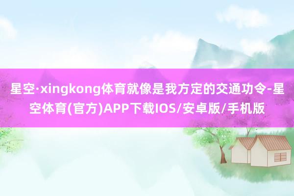 星空·xingkong体育就像是我方定的交通功令-星空体育(官方)APP下载IOS/安卓版/手机版
