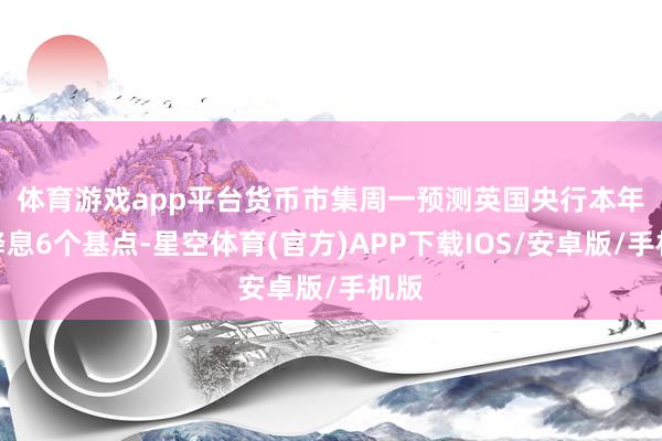 体育游戏app平台 货币市集周一预测英国央行本年将降息6个基点-星空体育(官方)APP下载IOS/安卓版/手机版